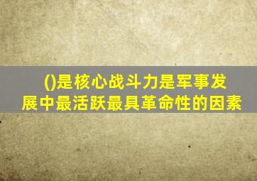 ()是核心战斗力是军事发展中最活跃最具革命性的因素