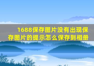 1688保存图片没有出现保存图片的提示怎么保存到相册