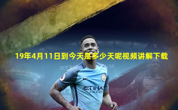 19年4月11日到今天是多少天呢视频讲解下载