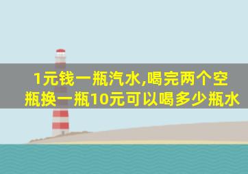 1元钱一瓶汽水,喝完两个空瓶换一瓶10元可以喝多少瓶水