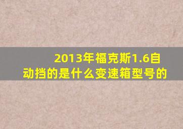 2013年福克斯1.6自动挡的是什么变速箱型号的
