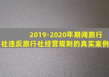 2019-2020年期间旅行社违反旅行社经营规则的真实案例
