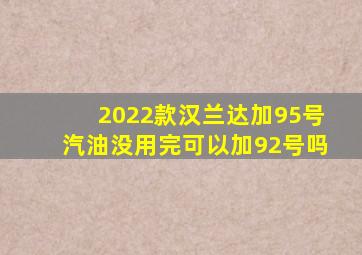 2022款汉兰达加95号汽油没用完可以加92号吗