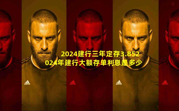 2024建行三年定存3.852024年建行大额存单利息是多少