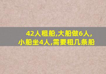 42人租船,大船做6人,小船坐4人,需要租几条船
