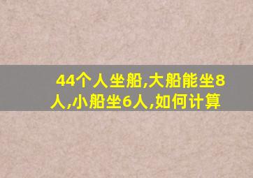 44个人坐船,大船能坐8人,小船坐6人,如何计算