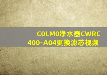 C0LM0净水器CWRC400-A04更换滤芯视频
