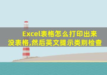 Excel表格怎么打印出来没表格,然后英文提示类别检查