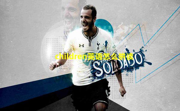 children英语怎么拼读