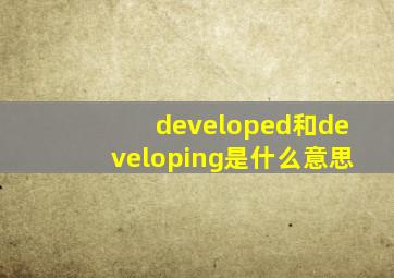 developed和developing是什么意思