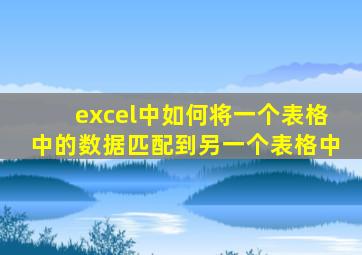 excel中如何将一个表格中的数据匹配到另一个表格中