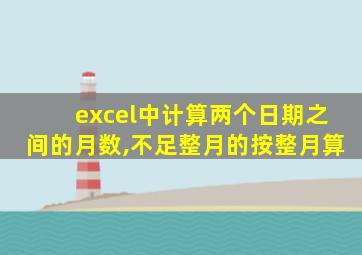excel中计算两个日期之间的月数,不足整月的按整月算