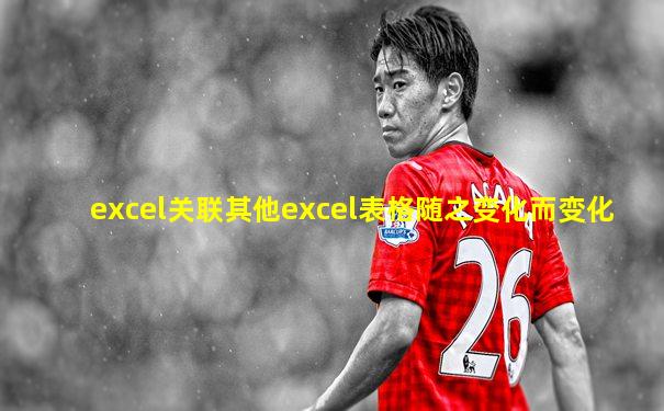 excel关联其他excel表格随之变化而变化