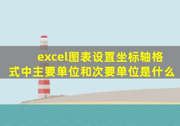 excel图表设置坐标轴格式中主要单位和次要单位是什么