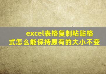 excel表格复制粘贴格式怎么能保持原有的大小不变