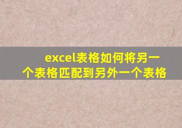 excel表格如何将另一个表格匹配到另外一个表格