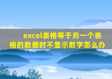 excel表格等于另一个表格的数据时不显示数字怎么办