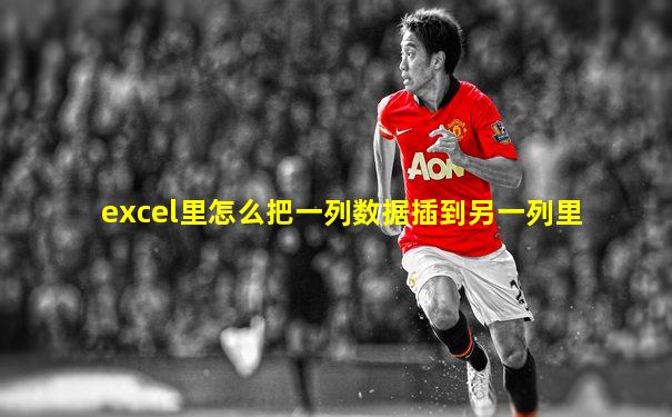 excel里怎么把一列数据插到另一列里