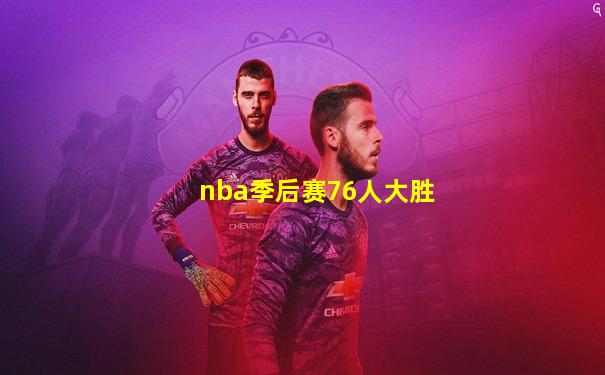 nba季后赛76人大胜