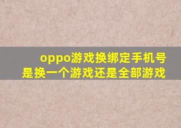 oppo游戏换绑定手机号是换一个游戏还是全部游戏