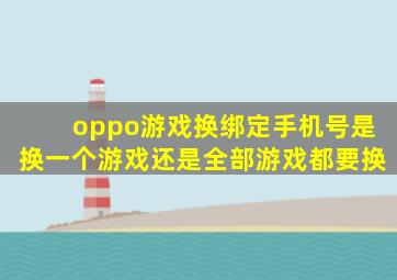 oppo游戏换绑定手机号是换一个游戏还是全部游戏都要换