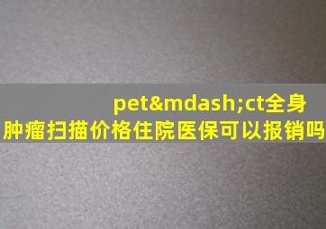 pet—ct全身肿瘤扫描价格住院医保可以报销吗