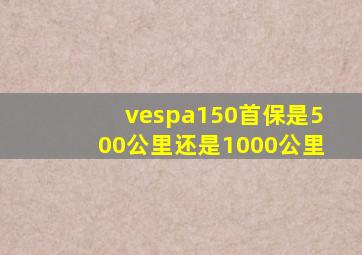 vespa150首保是500公里还是1000公里