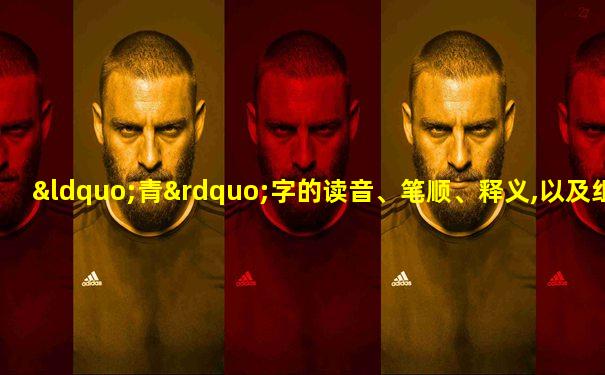 “青”字的读音、笔顺、释义,以及组词、造句的技巧