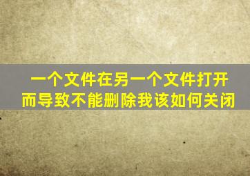 一个文件在另一个文件打开而导致不能删除我该如何关闭