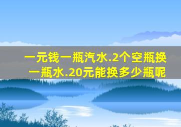 一元钱一瓶汽水.2个空瓶换一瓶水.20元能换多少瓶呢