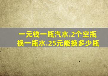 一元钱一瓶汽水.2个空瓶换一瓶水.25元能换多少瓶