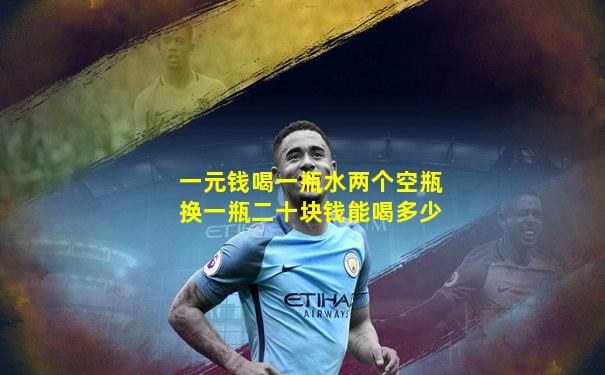 一元钱喝一瓶水两个空瓶换一瓶二十块钱能喝多少