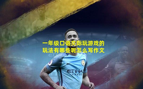 一年级口语交际玩游戏的玩法有哪些呢怎么写作文