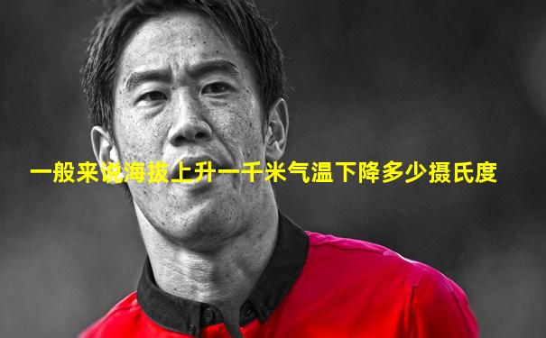 一般来说海拔上升一千米气温下降多少摄氏度