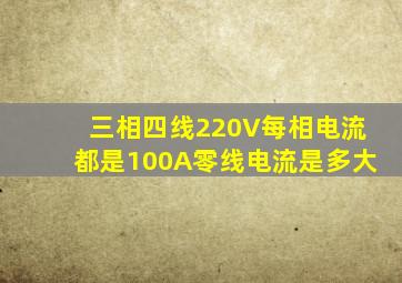 三相四线220V每相电流都是100A零线电流是多大