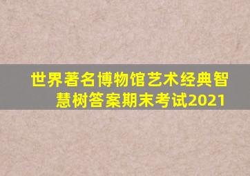 世界著名博物馆艺术经典智慧树答案期末考试2021