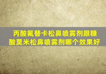 丙酸氟替卡松鼻喷雾剂跟糠酸莫米松鼻喷雾剂哪个效果好