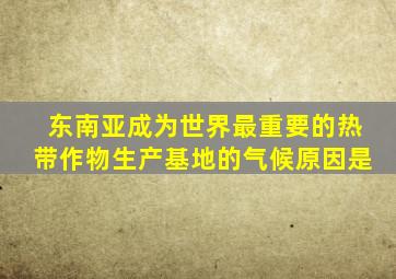东南亚成为世界最重要的热带作物生产基地的气候原因是