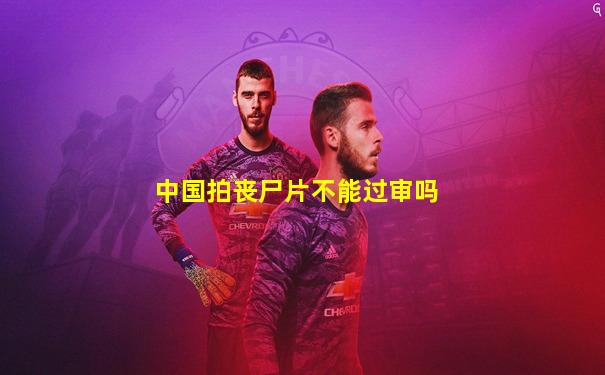 中国拍丧尸片不能过审吗