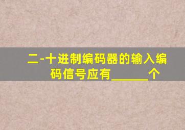 二-十进制编码器的输入编码信号应有______个
