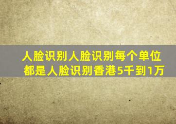 人脸识别人脸识别每个单位都是人脸识别香港5千到1万