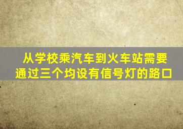 从学校乘汽车到火车站需要通过三个均设有信号灯的路口