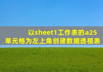 以sheet1工作表的a25单元格为左上角创建数据透视表