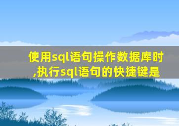 使用sql语句操作数据库时,执行sql语句的快捷键是