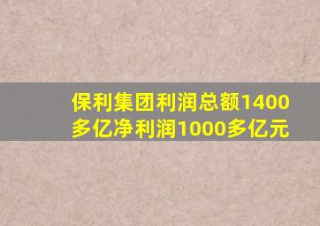 保利集团利润总额1400多亿净利润1000多亿元