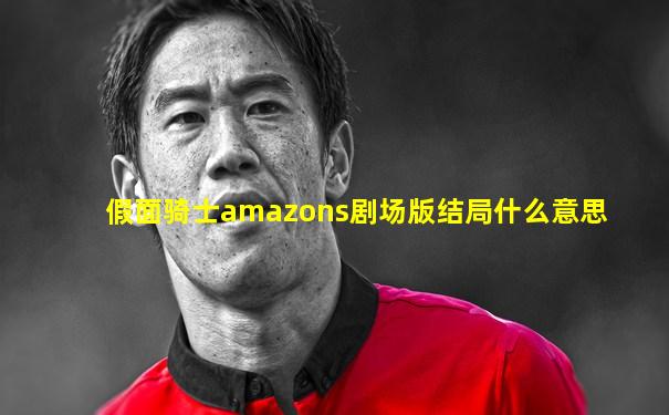 假面骑士amazons剧场版结局什么意思