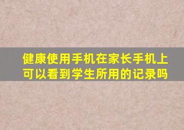 健康使用手机在家长手机上可以看到学生所用的记录吗