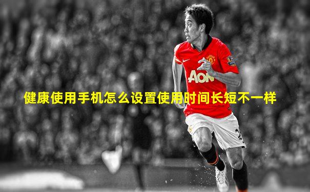 健康使用手机怎么设置使用时间长短不一样