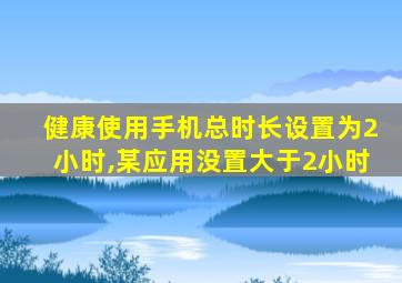 健康使用手机总时长设置为2小时,某应用没置大于2小时