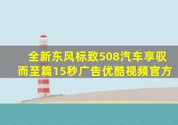 全新东风标致508汽车享驭而至篇15秒广告优酷视频官方